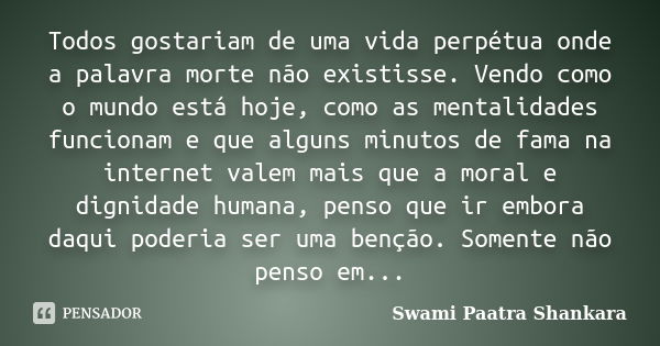 Todos gostariam de uma vida perpétua onde a palavra morte não existisse. Vendo como o mundo está hoje, como as mentalidades funcionam e que alguns minutos de fa... Frase de Swami Paatra Shankara.