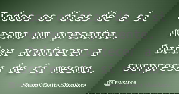 Todos os dias dê a si mesmo um presente. Deixe acontecer a surpresa de si mesmo.... Frase de Swami Paatra Shankara.