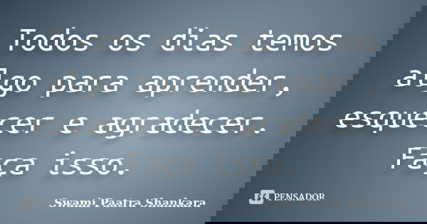 Todos os dias temos algo para aprender, esquecer e agradecer. Faça isso.... Frase de Swami Paatra Shankara.
