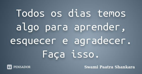 Todos os dias temos algo para aprender, esquecer e agradecer. Faça isso.... Frase de Swami Paatra Shankara.