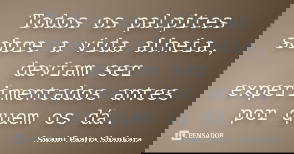 Todos os palpites sobre a vida alheia, deviam ser experimentados antes por quem os dá.... Frase de Swami Paatra Shankara.