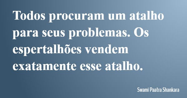 Todos procuram um atalho para seus problemas. Os espertalhões vendem exatamente esse atalho.... Frase de Swami Paatra Shankara.