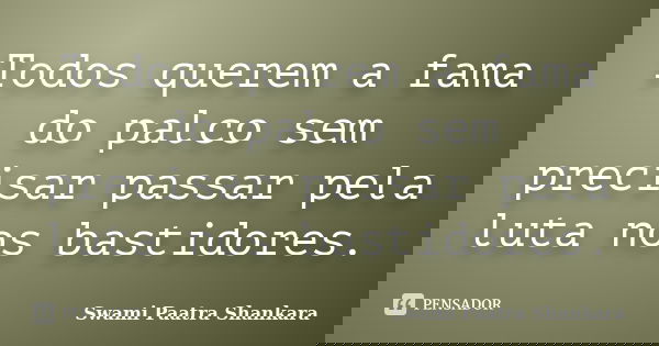Todos querem a fama do palco sem precisar passar pela luta nos bastidores.... Frase de Swami Paatra Shankara.