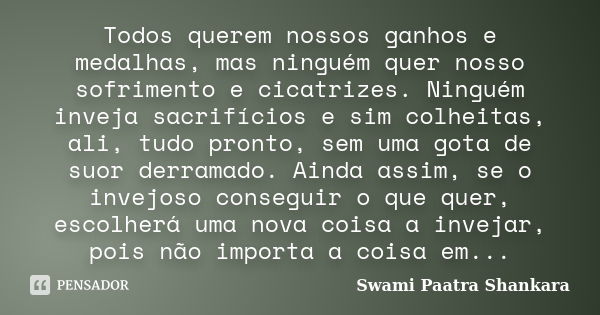 Todos querem nossos ganhos e medalhas, mas ninguém quer nosso sofrimento e cicatrizes. Ninguém inveja sacrifícios e sim colheitas, ali, tudo pronto, sem uma got... Frase de Swami Paatra Shankara.