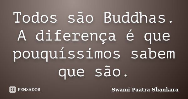Todos são Buddhas. A diferença é que pouquíssimos sabem que são.... Frase de Swami Paatra Shankara.