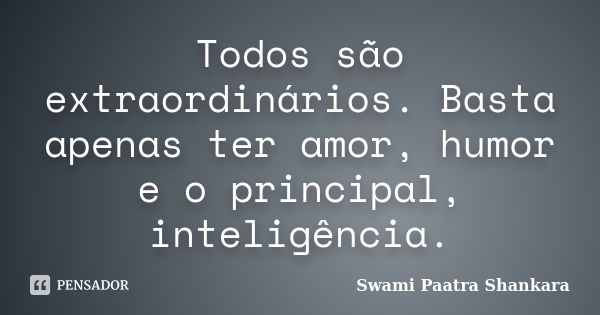 Todos são extraordinários. Basta apenas ter amor, humor e o principal, inteligência.... Frase de Swami Paatra Shankara.