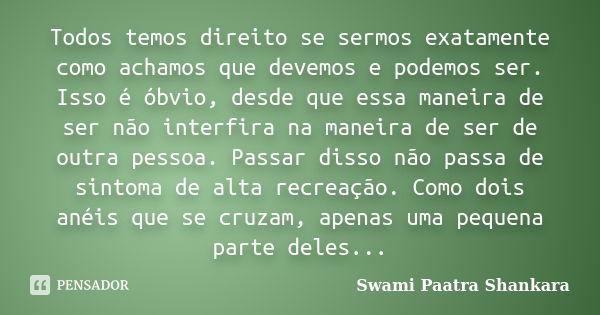 Todos temos direito se sermos exatamente como achamos que devemos e podemos ser. Isso é óbvio, desde que essa maneira de ser não interfira na maneira de ser de ... Frase de Swami Paatra Shankara.