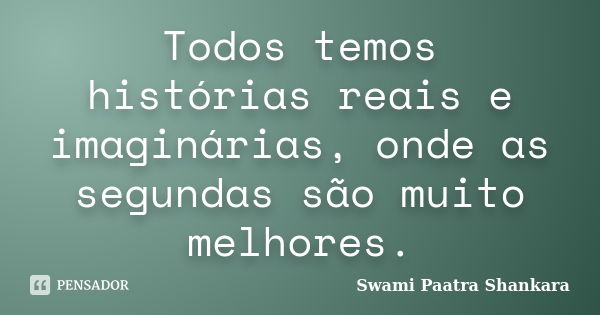 Todos temos histórias reais e imaginárias, onde as segundas são muito melhores.... Frase de Swami Paatra Shankara.