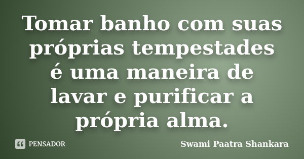 Tomar banho com suas próprias tempestades é uma maneira de lavar e purificar a própria alma.... Frase de Swami Paatra Shankara.