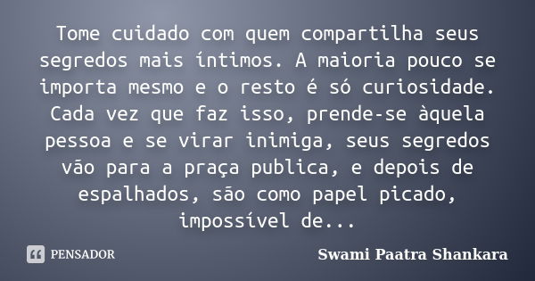 Tome cuidado com quem compartilha seus segredos mais íntimos. A maioria pouco se importa mesmo e o resto é só curiosidade. Cada vez que faz isso, prende-se àque... Frase de Swami Paatra Shankara.