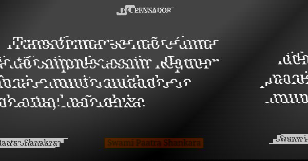 Transformar-se não é uma ideia tão simples assim. Requer paciência e muito cuidado e o mundo atual, não deixa.... Frase de Swami Paatra Shankara.