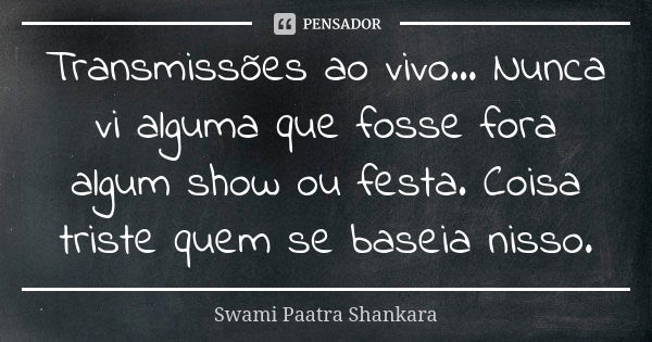 Transmissões ao vivo... Nunca vi alguma que fosse fora algum show ou festa. Coisa triste quem se baseia nisso.... Frase de Swami Paatra Shankara.