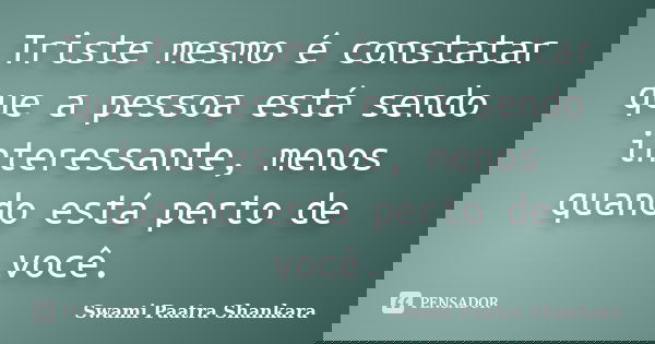 Triste mesmo é constatar que a pessoa está sendo interessante, menos quando está perto de você.... Frase de Swami Paatra Shankara.