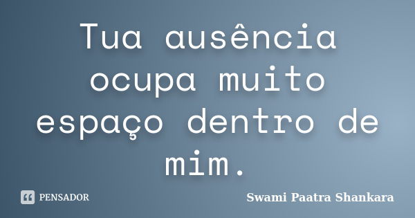 Tua ausência ocupa muito espaço dentro de mim.... Frase de Swami Paatra Shankara.