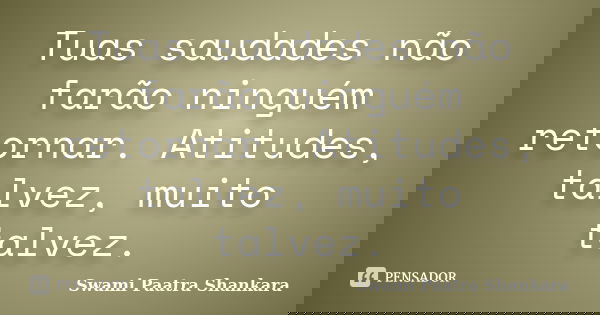 Tuas saudades não farão ninguém retornar. Atitudes, talvez, muito talvez.... Frase de Swami Paatra Shankara.