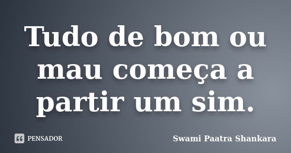 Tudo de bom ou mau começa a partir um sim.... Frase de Swami Paatra Shankara.