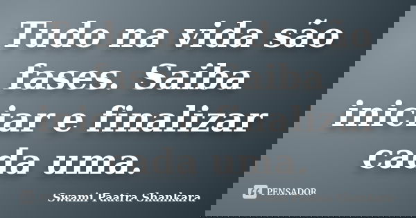 Tudo na vida são fases. Saiba iniciar e finalizar cada uma.... Frase de Swami Paatra Shankara.