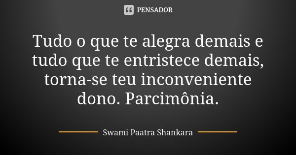 Tudo o que te alegra demais e tudo que te entristece demais, torna-se teu inconveniente dono. Parcimônia.... Frase de Swami Paatra Shankara.