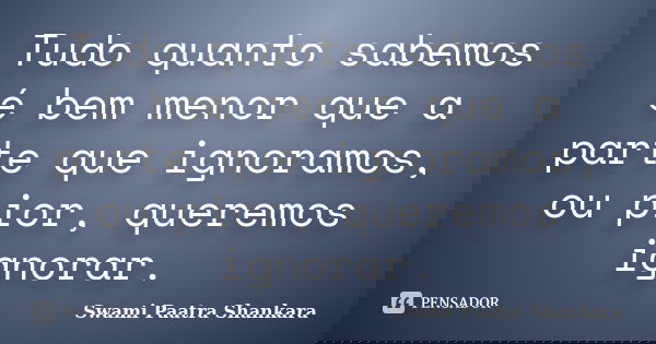 Tudo quanto sabemos é bem menor que a parte que ignoramos, ou pior, queremos ignorar.... Frase de Swami Paatra Shankara.