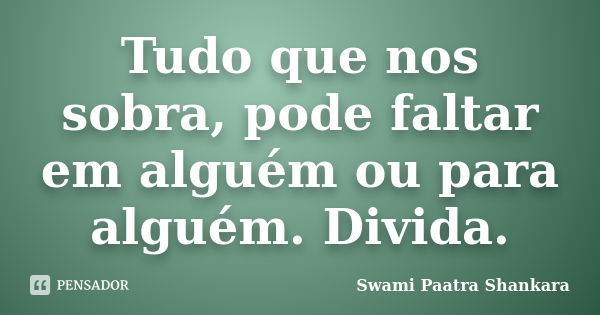 Tudo que nos sobra, pode faltar em alguém ou para alguém. Divida.... Frase de Swami Paatra Shankara.