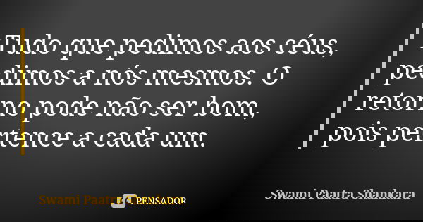Tudo que pedimos aos céus, pedimos a nós mesmos. O retorno pode não ser bom, pois pertence a cada um.... Frase de Swami Paatra Shankara.