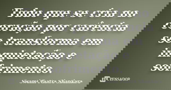 Tudo que se cria no coração por carência se transforma em inquietação e sofrimento.... Frase de Swami Paatra Shankara.
