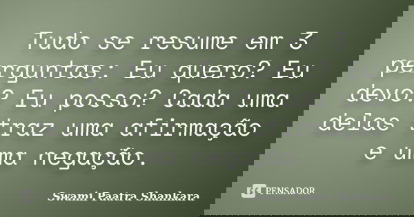 Tudo se resume em 3 perguntas: Eu quero? Eu devo? Eu posso? Cada uma delas traz uma afirmação e uma negação.... Frase de Swami Paatra Shankara.