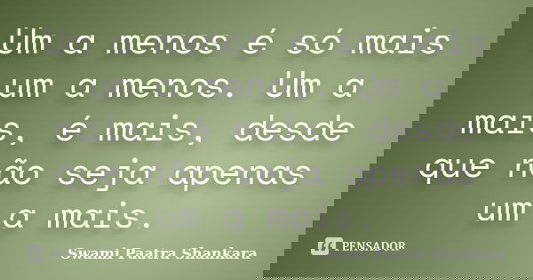 Um a menos é só mais um a menos. Um a mais, é mais, desde que não seja apenas um a mais.... Frase de Swami Paatra Shankara.