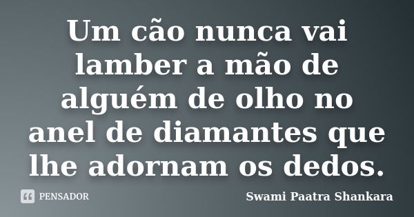 Um cão nunca vai lamber a mão de alguém de olho no anel de diamantes que lhe adornam os dedos.... Frase de Swami Paatra Shankara.