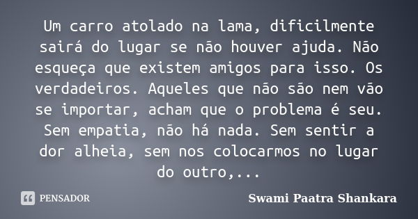 Um carro atolado na lama, dificilmente sairá do lugar se não houver ajuda. Não esqueça que existem amigos para isso. Os verdadeiros. Aqueles que não são nem vão... Frase de Swami Paatra Shankara.