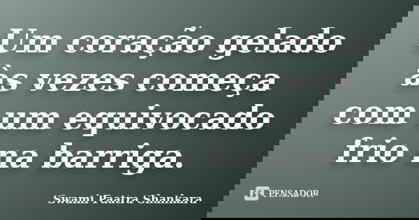 Um coração gelado às vezes começa com um equivocado frio na barriga.... Frase de Swami Paatra Shankara.