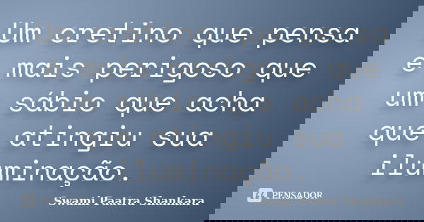 Um cretino que pensa é mais perigoso que um sábio que acha que atingiu sua iluminação.... Frase de Swami Paatra Shankara.