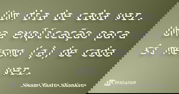 Um dia de cada vez. Uma explicação para si mesmo (a) de cada vez.... Frase de Swami Paatra Shankara.