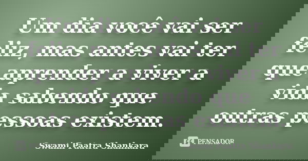 Um dia você vai ser feliz, mas antes vai ter que aprender a viver a vida sabendo que outras pessoas existem.... Frase de Swami Paatra Shankara.