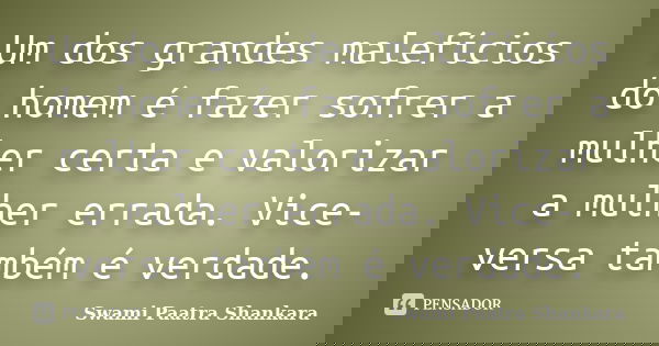 Um dos grandes malefícios do homem é fazer sofrer a mulher certa e valorizar a mulher errada. Vice-versa também é verdade.... Frase de Swami Paatra Shankara.