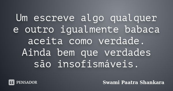 Um escreve algo qualquer e outro igualmente babaca aceita como verdade. Ainda bem que verdades são insofismáveis.... Frase de Swami Paatra Shankara.