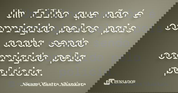 Um filho que não é corrigido pelos pais acaba sendo corrigido pela polícia.... Frase de Swami Paatra Shankara.