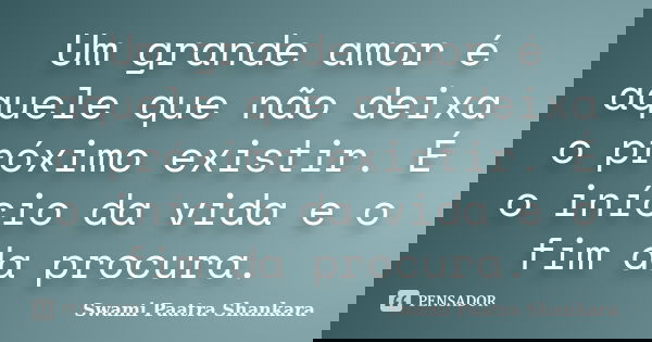 Um grande amor é aquele que não deixa o próximo existir. É o início da vida e o fim da procura.... Frase de Swami Paatra Shankara.