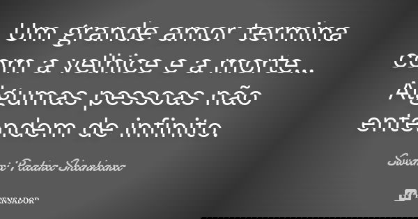 Um grande amor termina com a velhice e a morte... Algumas pessoas não entendem de infinito.... Frase de Swami Paatra Shankara.