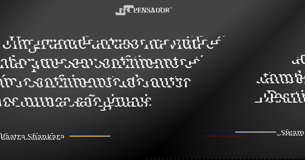Um grande atraso na vida é achar que seu sofrimento é também o sofrimento do outro. Destinos nunca são iguais.... Frase de Swami Paatra Shankara.