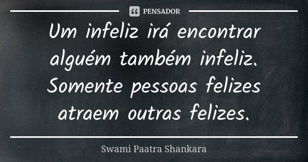 Um infeliz irá encontrar alguém também infeliz. Somente pessoas felizes atraem outras felizes.... Frase de Swami Paatra Shankara.