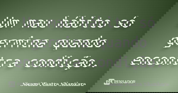 Um mau hábito só germina quando encontra condição.... Frase de Swami Paatra Shankara.