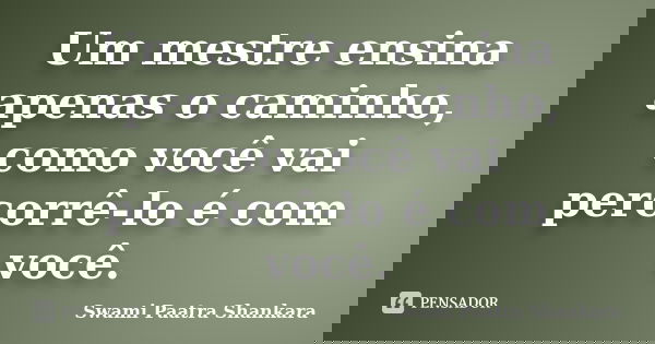 Um mestre ensina apenas o caminho, como você vai percorrê-lo é com você.... Frase de Swami Paatra Shankara.