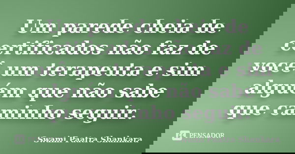 Um parede cheia de certificados não faz de você um terapeuta e sim alguém que não sabe que caminho seguir.... Frase de Swami Paatra Shankara.