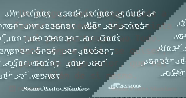 Um pingo, cada pingo ajuda a formar um oceano. Não se sinta mal por pertencer ao Todo. Você sempre fará, se quiser, parte de algo maior, que vai além de si mesm... Frase de Swami Paatra Shankara.