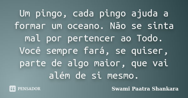 Um pingo, cada pingo ajuda a formar um oceano. Não se sinta mal por pertencer ao Todo. Você sempre fará, se quiser, parte de algo maior, que vai além de si mesm... Frase de Swami Paatra Shankara.