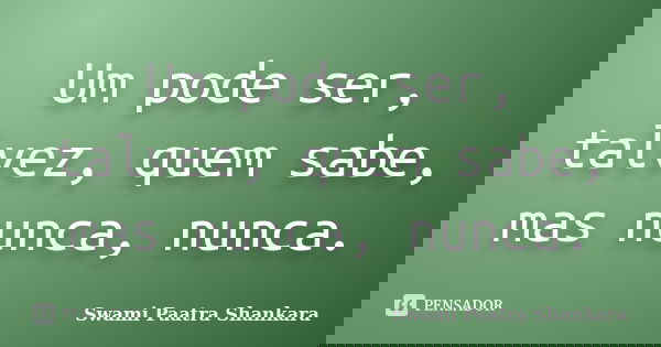 Um pode ser, talvez, quem sabe, mas nunca, nunca.... Frase de Swami Paatra Shankara.