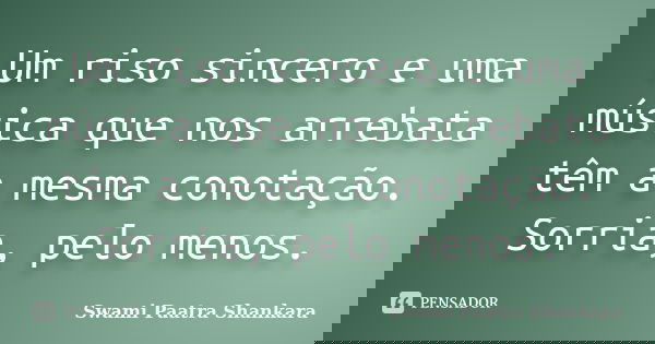 Um riso sincero e uma música que nos arrebata têm a mesma conotação. Sorria, pelo menos.... Frase de Swami Paatra Shankara.