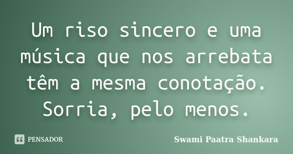 Um riso sincero e uma música que nos arrebata têm a mesma conotação. Sorria, pelo menos.... Frase de Swami Paatra Shankara.