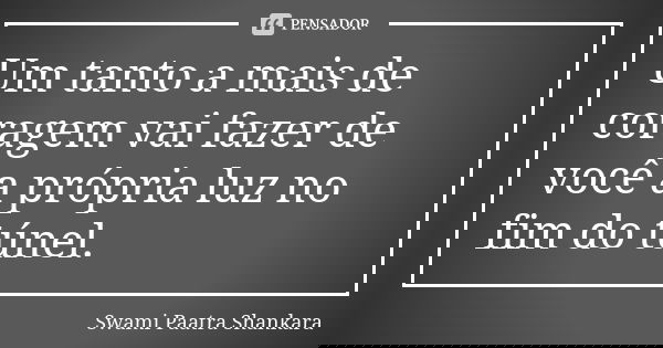 Um tanto a mais de coragem vai fazer de você a própria luz no fim do túnel.... Frase de Swami Paatra Shankara.